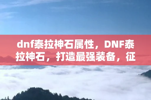 dnf泰拉神石属性，DNF泰拉神石，打造最强装备，征服阿拉德大陆