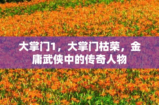 大掌门1，大掌门枯荣，金庸武侠中的传奇人物