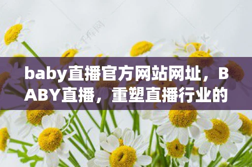 baby直播官方网站网址,BABY直播,重塑直播行业的未来 baby直播官方网站网址,BABY直播,重塑直播行业的未来