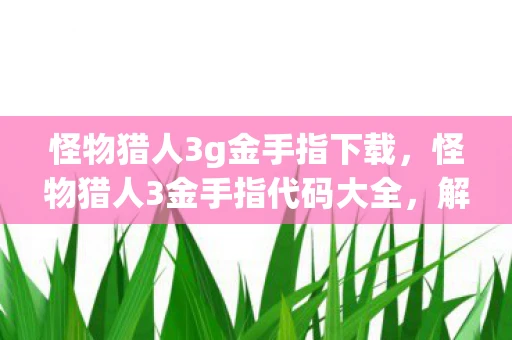 怪物猎人3g金手指下载，怪物猎人3金手指代码大全，解锁无限可能的游戏体验