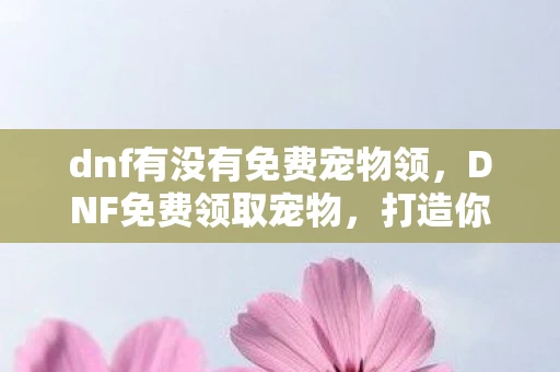 dnf有没有免费宠物领,DNF免费领取宠物,打造你的专属萌宠,提升游戏乐趣! dnf有没有免费宠物领,DNF免费领取宠物,打造你的专属萌宠,提升游戏乐趣!