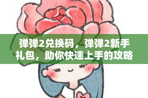 弹弹2兑换码，弹弹2新手礼包，助你快速上手的攻略指南