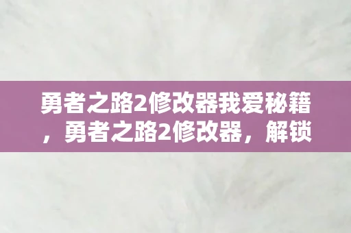 勇者之路2修改器我爱秘籍,勇者之路2修改器,解锁无限可能的冒险之旅 勇者之路2修改器我爱秘籍,勇者之路2修改器,解锁无限可能的冒险之旅