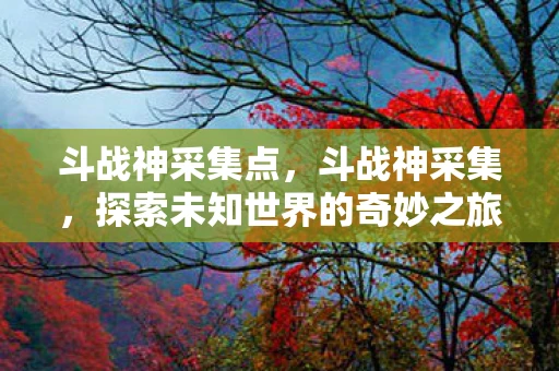 斗战神采集点,斗战神采集,探索未知世界的奇妙之旅 斗战神采集点,斗战神采集,探索未知世界的奇妙之旅