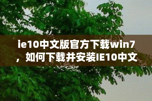 ie10中文版官方下载win7,如何下载并安装IE10中文版在Windows 7系统上 ie10中文版官方下载win7,如何下载并安装IE10中文版在Windows 7系统上