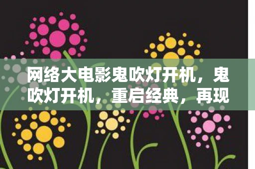 网络大电影鬼吹灯开机,鬼吹灯开机,重启经典,再现神秘古墓的传奇 网络大电影鬼吹灯开机,鬼吹灯开机,重启经典,再现神秘古墓的传奇