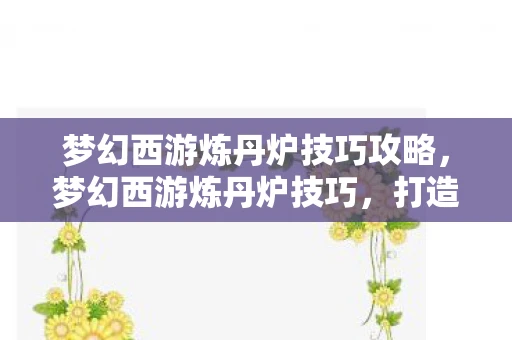 梦幻西游炼丹炉技巧攻略，梦幻西游炼丹炉技巧，打造极品丹药的秘诀