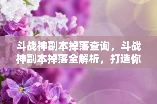 斗战神副本掉落查询,斗战神副本掉落全解析,打造你的专属神器 斗战神副本掉落查询,斗战神副本掉落全解析,打造你的专属神器