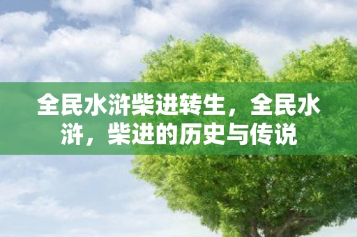 全民水浒柴进转生,全民水浒,柴进的历史与传说 全民水浒柴进转生,全民水浒,柴进的历史与传说