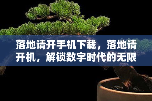 落地请开手机下载,落地请开机,解锁数字时代的无限可能 落地请开手机下载,落地请开机,解锁数字时代的无限可能