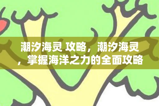 潮汐海灵 攻略，潮汐海灵，掌握海洋之力的全面攻略