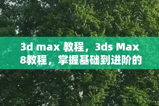 3d max 教程,3ds Max 8教程,掌握基础到进阶的建模与渲染技巧 3d max 教程,3ds Max 8教程,掌握基础到进阶的建模与渲染技巧