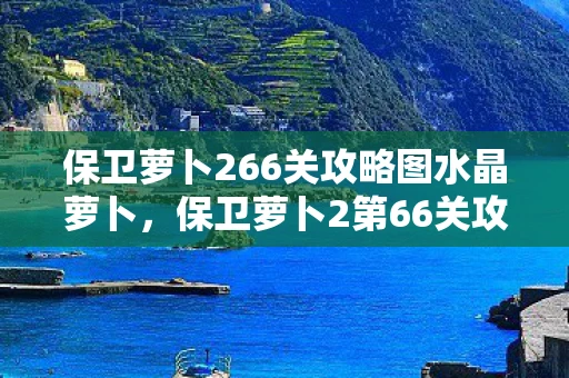保卫萝卜266关攻略图水晶萝卜，保卫萝卜2第66关攻略，巧妙布局，轻松过关
