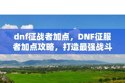 dnf征战者加点，DNF征服者加点攻略，打造最强战斗力的关键