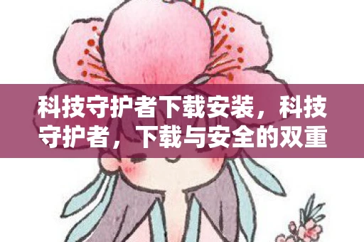 科技守护者下载安装，科技守护者，下载与安全的双重保障