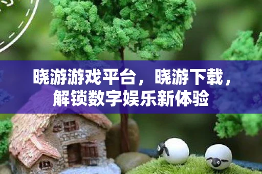 晓游游戏平台，晓游下载，解锁数字娱乐新体验