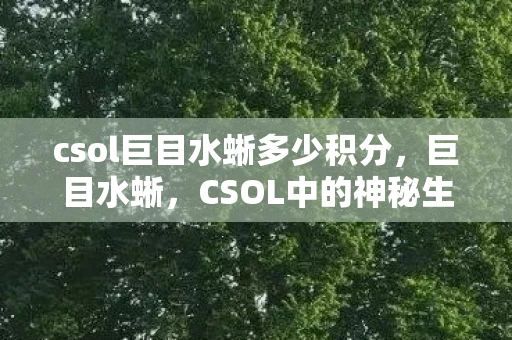 csol巨目水蜥多少积分,巨目水蜥,CSOL中的神秘生物与游戏文化 csol巨目水蜥多少积分,巨目水蜥,CSOL中的神秘生物与游戏文化
