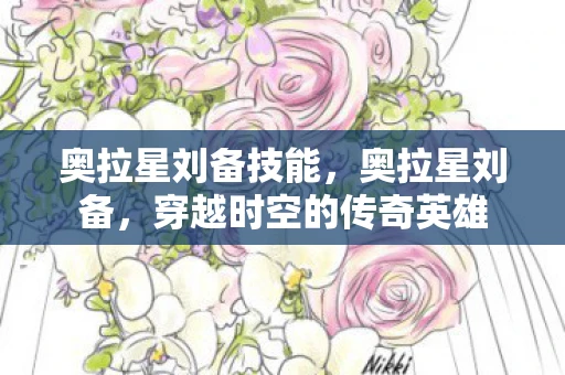 奥拉星刘备技能，奥拉星刘备，穿越时空的传奇英雄