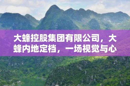 大蜂控股集团有限公司，大蜂内地定档，一场视觉与心灵的盛宴即将开启