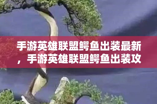 手游英雄联盟鳄鱼出装最新,手游英雄联盟鳄鱼出装攻略,打造最强战斗力的关键 手游英雄联盟鳄鱼出装最新,手游英雄联盟鳄鱼出装攻略,打造最强战斗力的关键