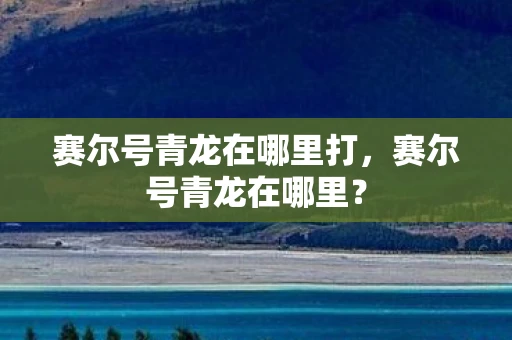 赛尔号青龙在哪里打，赛尔号青龙在哪里？