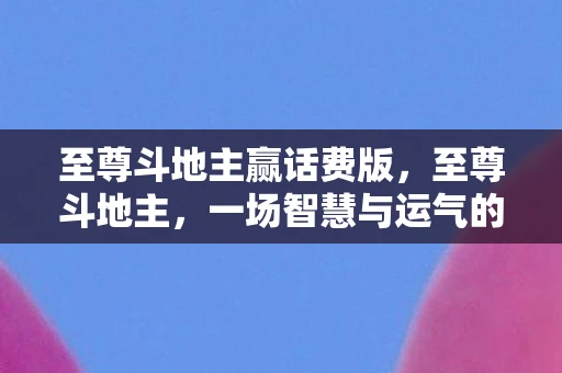 至尊斗地主赢话费版，至尊斗地主，一场智慧与运气的较量