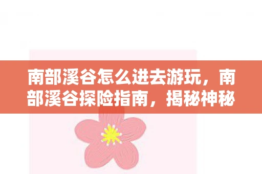 南部溪谷怎么进去游玩,南部溪谷探险指南,揭秘神秘入口与探险攻略 南部溪谷怎么进去游玩,南部溪谷探险指南,揭秘神秘入口与探险攻略