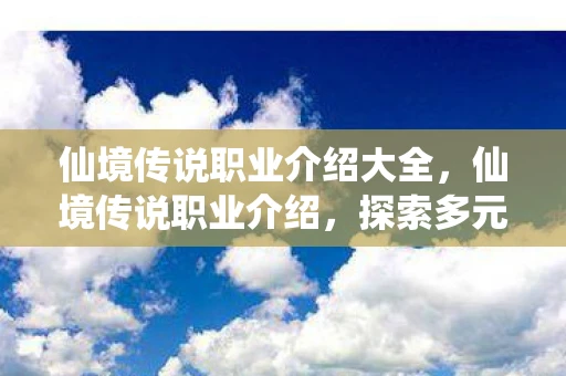 仙境传说职业介绍大全，仙境传说职业介绍，探索多元角色，开启奇幻之旅