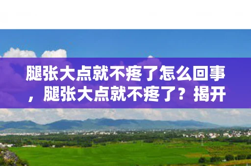 腿张大点就不疼了怎么回事,腿张大点就不疼了?揭开性爱中的误解与真相 腿张大点就不疼了怎么回事,腿张大点就不疼了?揭开性爱中的误解与真相