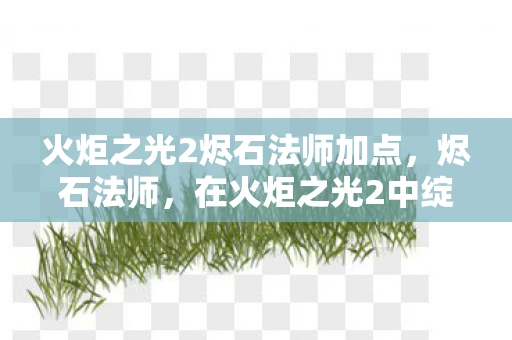 火炬之光2烬石法师加点,烬石法师,在火炬之光2中绽放的魔法火花 火炬之光2烬石法师加点,烬石法师,在火炬之光2中绽放的魔法火花