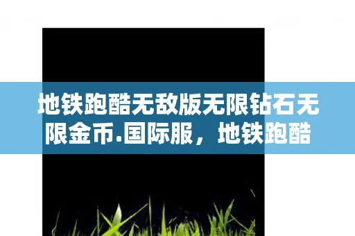 地铁跑酷无敌版无限钻石无限金币.国际服，地铁跑酷，解锁无限资源，畅享游戏乐趣