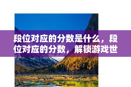 段位对应的分数是什么，段位对应的分数，解锁游戏世界的等级制度