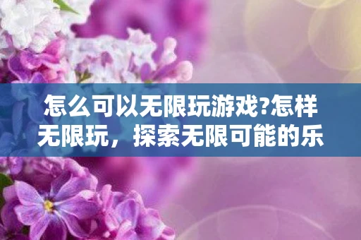 怎么可以无限玩游戏?怎样无限玩，探索无限可能的乐趣