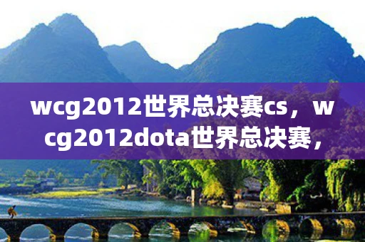 wcg2012世界总决赛cs，wcg2012dota世界总决赛，传奇之战的回顾与解析