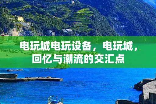 电玩城电玩设备，电玩城，回忆与潮流的交汇点