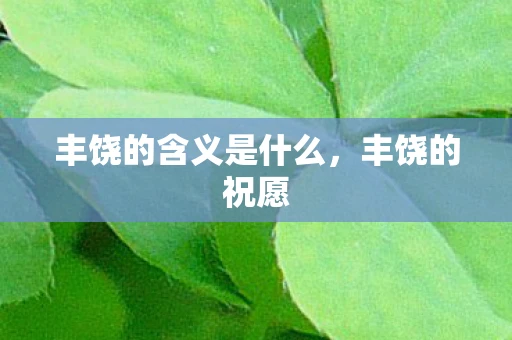 丰饶的含义是什么,丰饶的祝愿 丰饶的含义是什么,丰饶的祝愿