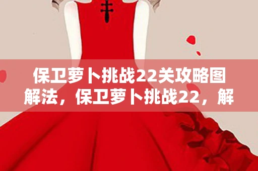 保卫萝卜挑战22关攻略图解法,保卫萝卜挑战22,解锁新关卡,策略升级! 保卫萝卜挑战22关攻略图解法,保卫萝卜挑战22,解锁新关卡,策略升级!