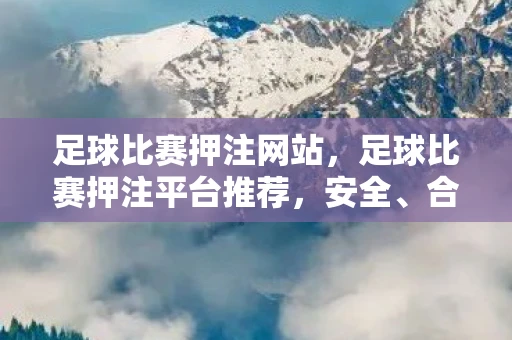 足球比赛押注网站,足球比赛押注平台推荐,安全、合法、专业的选择指南 足球比赛押注网站,足球比赛押注平台推荐,安全、合法、专业的选择指南