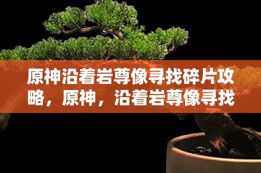 原神沿着岩尊像寻找碎片攻略，原神，沿着岩尊像寻找碎片的冒险之旅