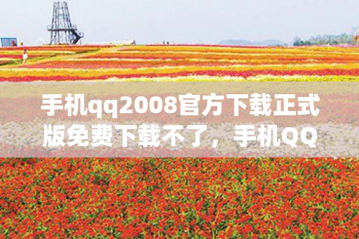 手机qq2008官方下载正式版免费下载不了，手机QQ2008官方下载，重温经典，免费体验