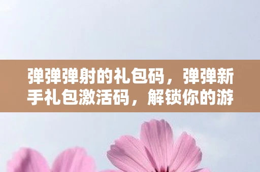 弹弹弹射的礼包码,弹弹新手礼包激活码,解锁你的游戏之旅 弹弹弹射的礼包码,弹弹新手礼包激活码,解锁你的游戏之旅