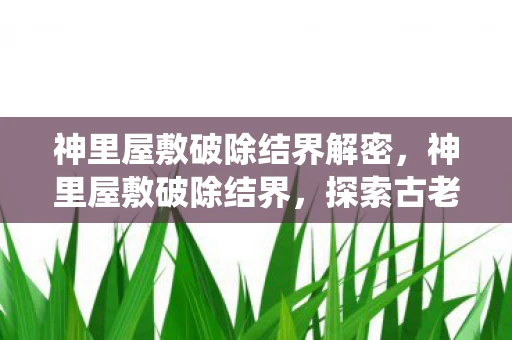 神里屋敷破除结界解密,神里屋敷破除结界,探索古老神秘的传统仪式 神里屋敷破除结界解密,神里屋敷破除结界,探索古老神秘的传统仪式
