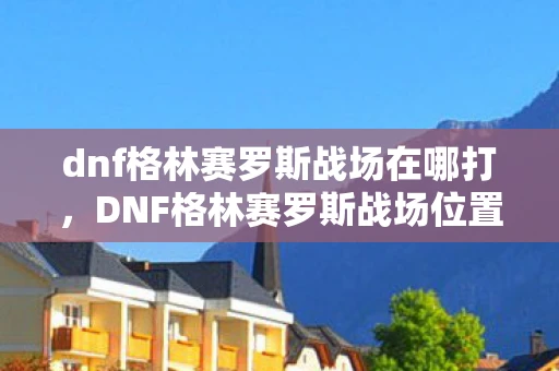 dnf格林赛罗斯战场在哪打,DNF格林赛罗斯战场位置详解 dnf格林赛罗斯战场在哪打,DNF格林赛罗斯战场位置详解