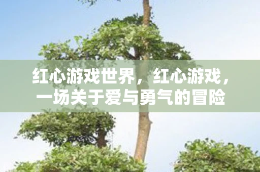 红心游戏世界,红心游戏,一场关于爱与勇气的冒险 红心游戏世界,红心游戏,一场关于爱与勇气的冒险