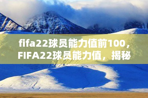 fifa22球员能力值前100，FIFA22球员能力值，揭秘足球世界的数字密码