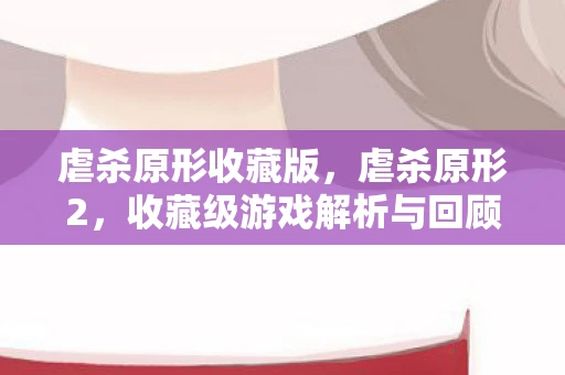虐杀原形收藏版,虐杀原形2,收藏级游戏解析与回顾 虐杀原形收藏版,虐杀原形2,收藏级游戏解析与回顾