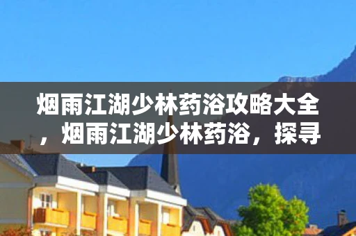 烟雨江湖少林药浴攻略大全，烟雨江湖少林药浴，探寻古刹秘境中的养生之道