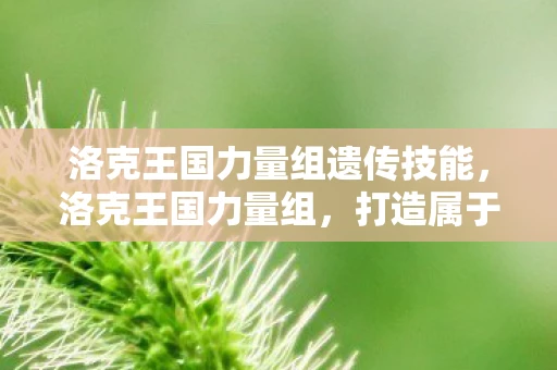 洛克王国力量组遗传技能,洛克王国力量组,打造属于你的传奇 洛克王国力量组遗传技能,洛克王国力量组,打造属于你的传奇