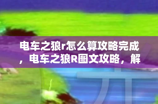 电车之狼r怎么算攻略完成，电车之狼R图文攻略，解锁隐藏剧情与角色互动
