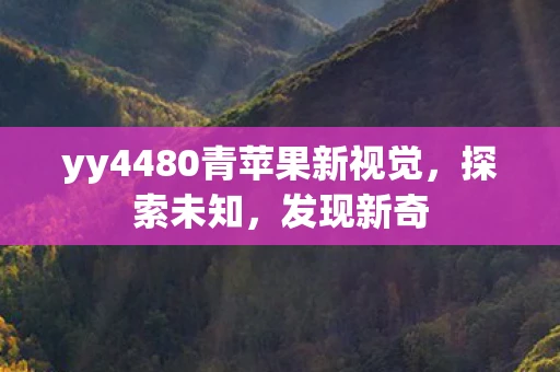 yy4480青苹果新视觉,探索未知,发现新奇 yy4480青苹果新视觉,探索未知,发现新奇